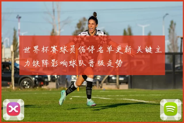 世界杯赛球员伤停名单更新 关键主力缺阵影响球队晋级走势