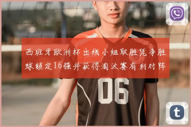 西班牙欧洲杯出线小组取胜凭净胜球锁定16强并获得淘汰赛有利对阵