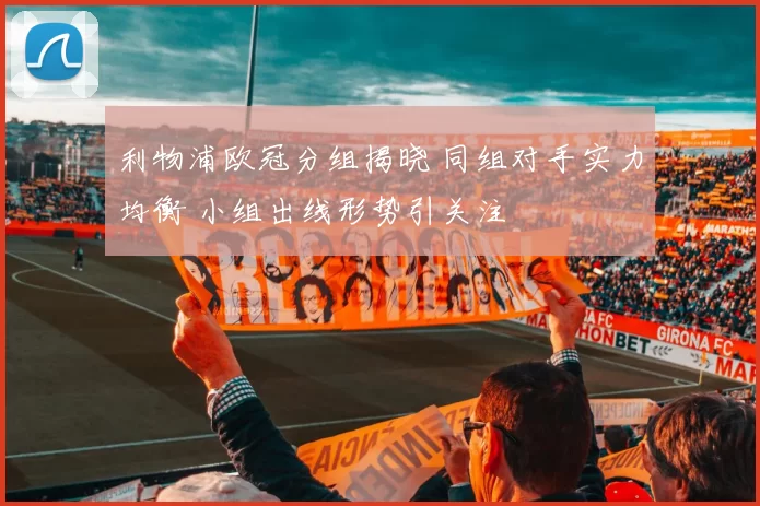 利物浦欧冠分组揭晓 同组对手实力均衡 小组出线形势引关注