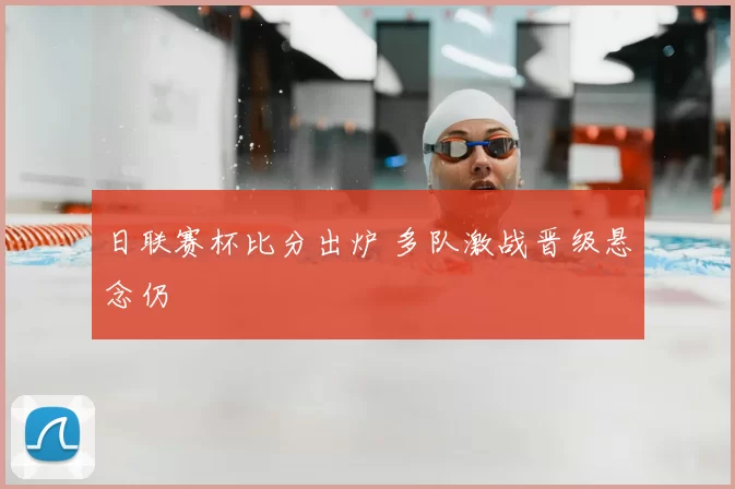 日联赛杯比分出炉 多队激战晋级悬念仍