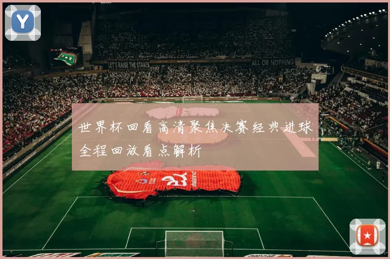 世界杯回看高清聚焦决赛经典进球全程回放看点解析