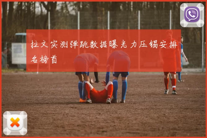 拉文实测弹跳数据曝光力压锡安排名榜首