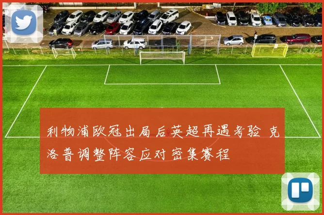 利物浦欧冠出局后英超再遇考验 克洛普调整阵容应对密集赛程