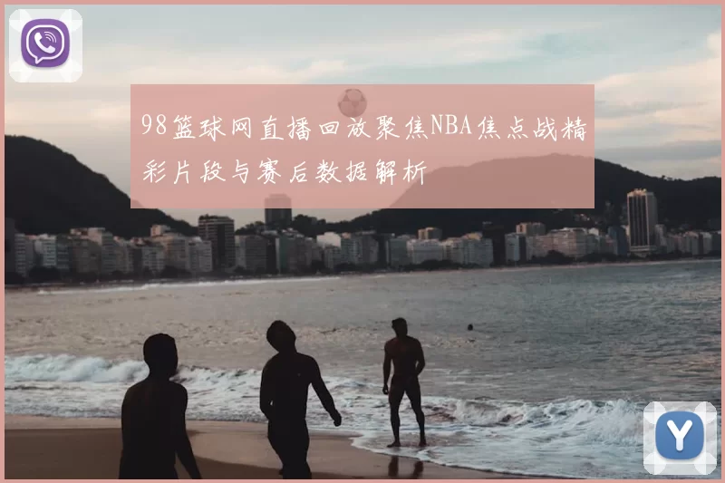 98篮球网直播回放聚焦NBA焦点战精彩片段与赛后数据解析