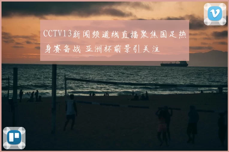 CCTV13新闻频道线直播聚焦国足热身赛备战 亚洲杯前景引关注