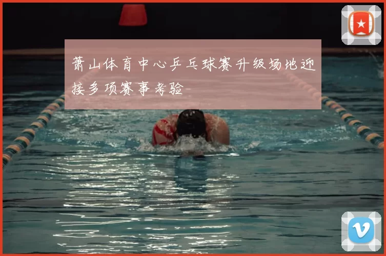 萧山体育中心乒乓球赛升级场地迎接多项赛事考验