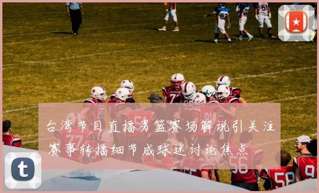 台湾节目直播男篮赛场解说引关注 赛事转播细节成球迷讨论焦点