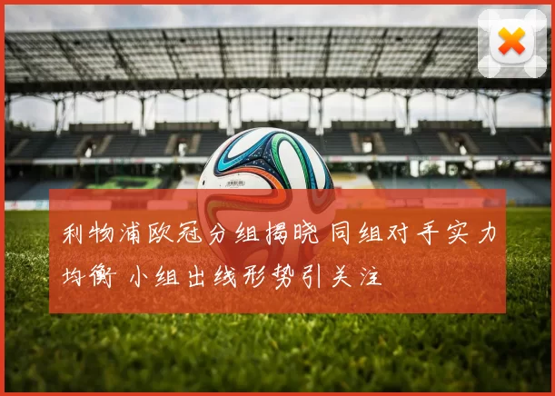 利物浦欧冠分组揭晓 同组对手实力均衡 小组出线形势引关注