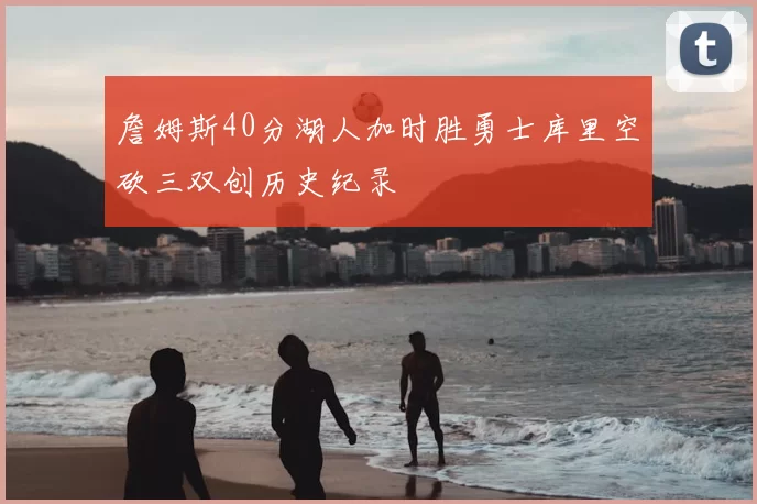 詹姆斯40分湖人加时胜勇士库里空砍三双创历史纪录