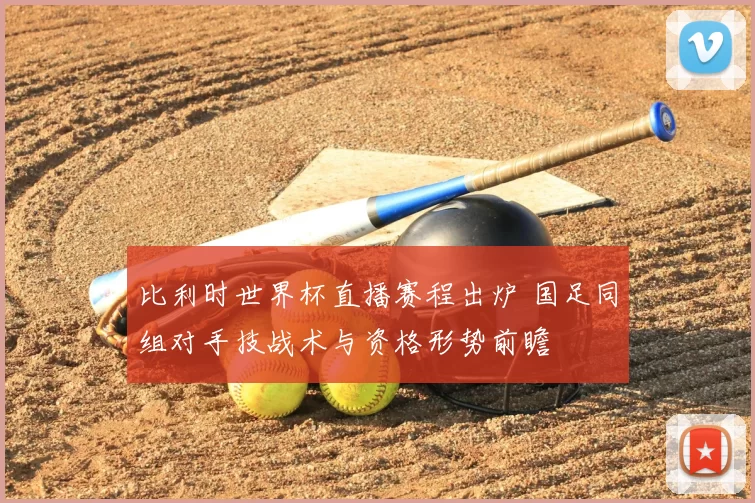 比利时世界杯直播赛程出炉 国足同组对手技战术与资格形势前瞻