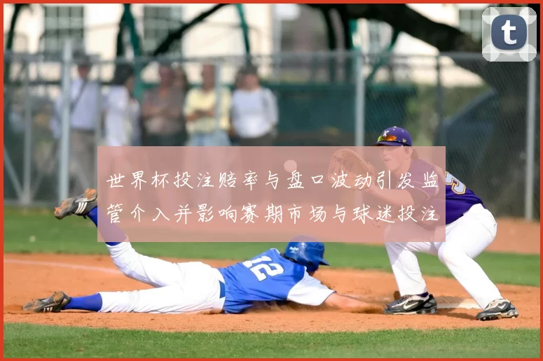 世界杯投注赔率与盘口波动引发监管介入并影响赛期市场与球迷投注行为